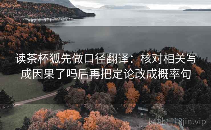 读茶杯狐先做口径翻译：核对相关写成因果了吗后再把定论改成概率句