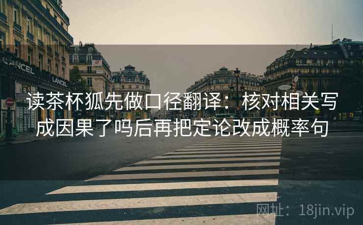 读茶杯狐先做口径翻译:核对相关写成因果了吗后再把定论改成概率句 读茶杯狐先做口径翻译:核对相关写成因果了吗后再把定论改成概率句