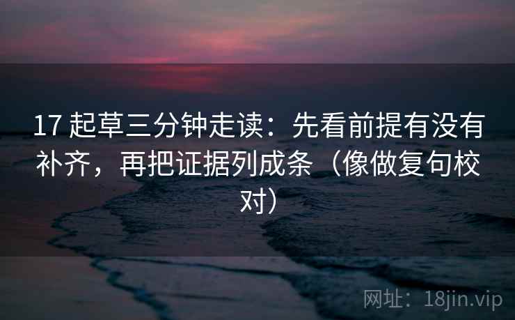 17 起草三分钟走读:先看前提有没有补齐,再把证据列成条(像做复句校对) 17 起草三分钟走读:先看前提有没有补齐,再把证据列成条(像做复句校对)