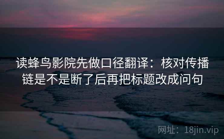 读蜂鸟影院先做口径翻译：核对传播链是不是断了后再把标题改成问句