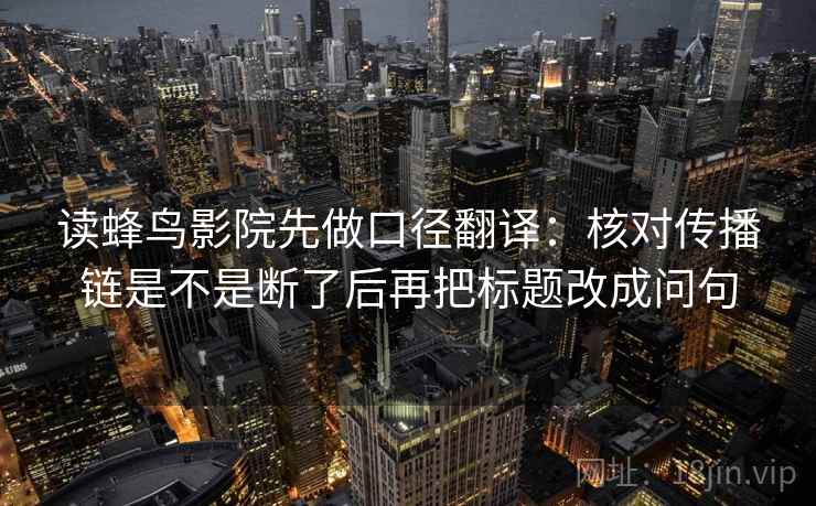 读蜂鸟影院先做口径翻译:核对传播链是不是断了后再把标题改成问句 读蜂鸟影院先做口径翻译:核对传播链是不是断了后再把标题改成问句