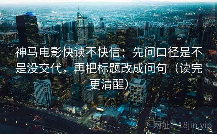 神马电影快读不快信：先问口径是不是没交代，再把标题改成问句（读完更清醒）