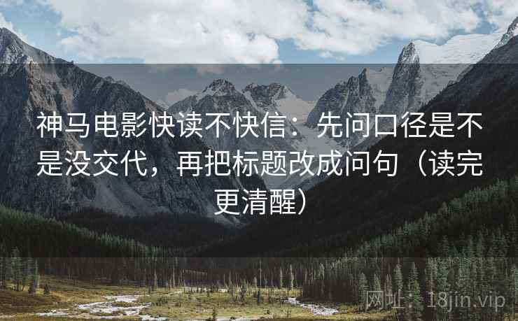 神马电影快读不快信:先问口径是不是没交代,再把标题改成问句(读完更清醒) 神马电影快读不快信:先问口径是不是没交代,再把标题改成问句(读完更清醒)