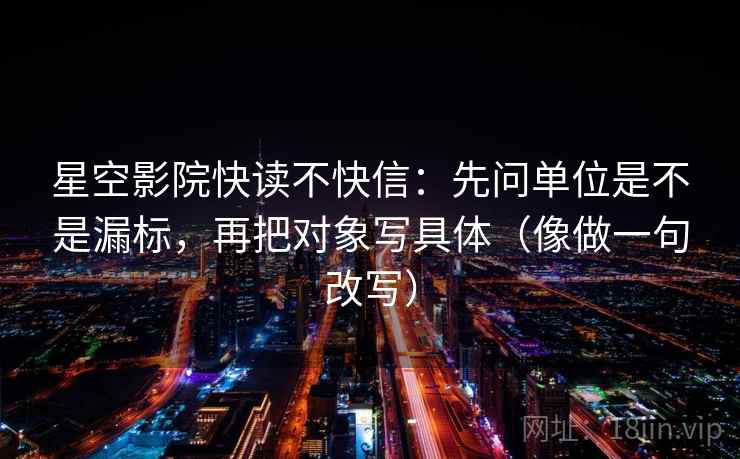 星空影院快读不快信：先问单位是不是漏标，再把对象写具体（像做一句改写）