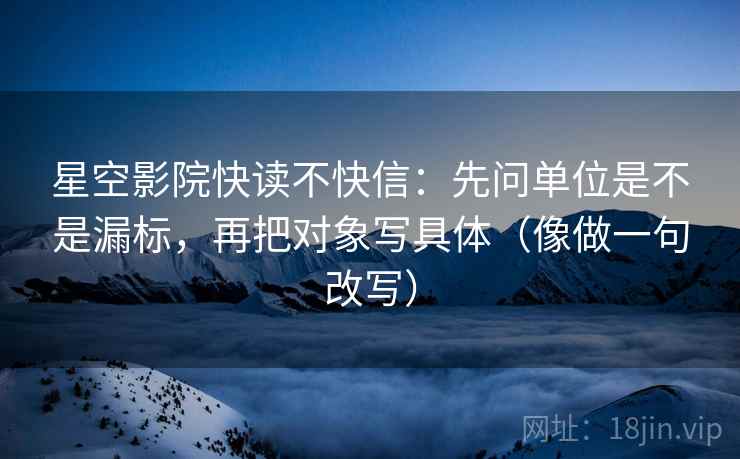星空影院快读不快信:先问单位是不是漏标,再把对象写具体(像做一句改写) 星空影院快读不快信:先问单位是不是漏标,再把对象写具体(像做一句改写)