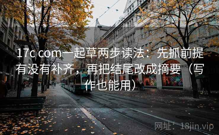 17c com一起草两步读法：先抓前提有没有补齐，再把结尾改成摘要（写作也能用）