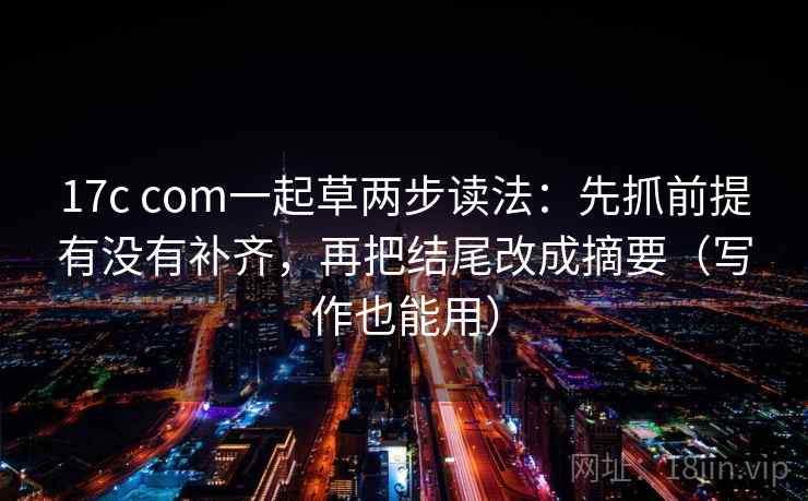 17c com一起草两步读法:先抓前提有没有补齐,再把结尾改成摘要(写作也能用) 17c com一起草两步读法:先抓前提有没有补齐,再把结尾改成摘要(写作也能用)