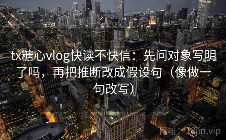tx糖心vlog快读不快信:先问对象写明了吗,再把推断改成假设句(像做一句改写) tx糖心vlog快读不快信:先问对象写明了吗,再把推断改成假设句(像做一句改写)