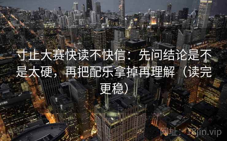 寸止大赛快读不快信:先问结论是不是太硬,再把配乐拿掉再理解(读完更稳) 寸止大赛快读不快信:先问结论是不是太硬,再把配乐拿掉再理解(读完更稳)