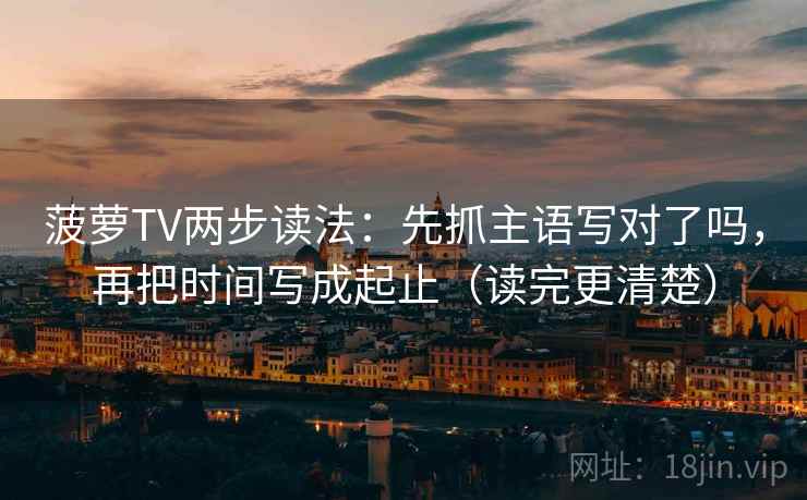 菠萝TV两步读法：先抓主语写对了吗，再把时间写成起止（读完更清楚）