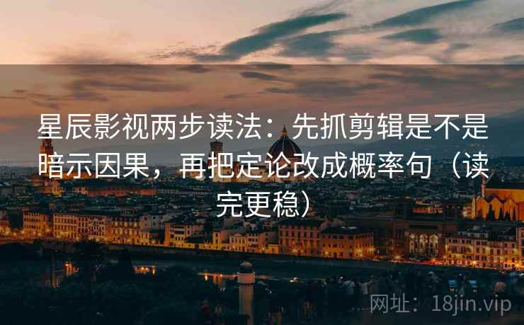 星辰影视两步读法：先抓剪辑是不是暗示因果，再把定论改成概率句（读完更稳）