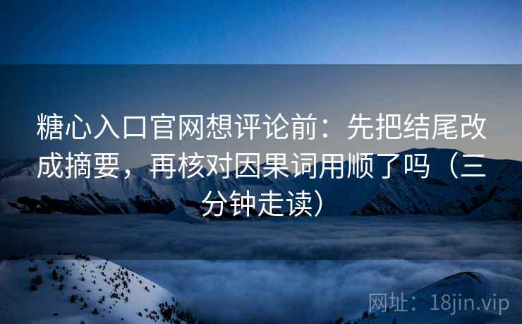 糖心入口官网想评论前：先把结尾改成摘要，再核对因果词用顺了吗（三分钟走读）