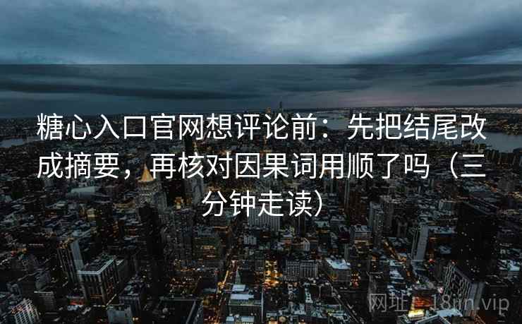 糖心入口官网想评论前:先把结尾改成摘要,再核对因果词用顺了吗(三分钟走读) 糖心入口官网想评论前:先把结尾改成摘要,再核对因果词用顺了吗(三分钟走读)