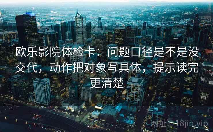 欧乐影院体检卡：问题口径是不是没交代，动作把对象写具体，提示读完更清楚