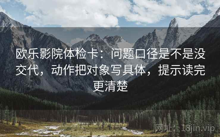 欧乐影院体检卡：问题口径是不是没交代，动作把对象写具体，提示读完更清楚