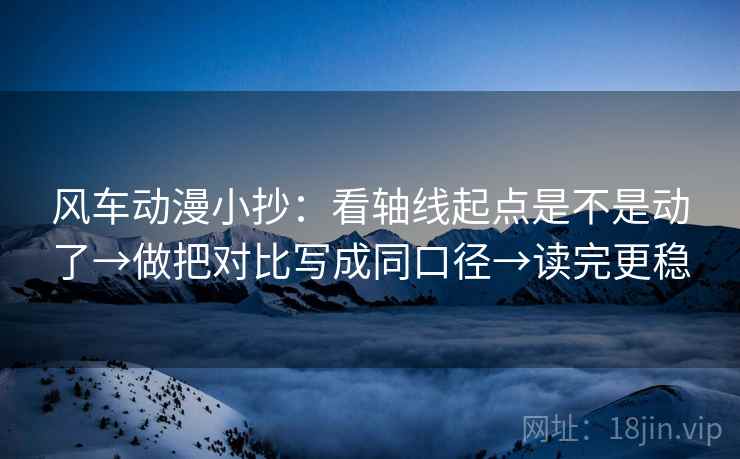 风车动漫小抄：看轴线起点是不是动了→做把对比写成同口径→读完更稳