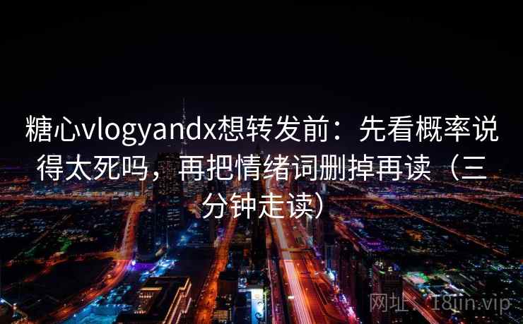 糖心vlogyandx想转发前:先看概率说得太死吗,再把情绪词删掉再读(三分钟走读) 糖心vlogyandx想转发前:先看概率说得太死吗,再把情绪词删掉再读(三分钟走读)