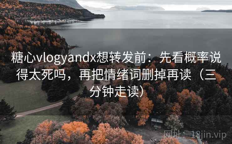 糖心vlogyandx想转发前：先看概率说得太死吗，再把情绪词删掉再读（三分钟走读）