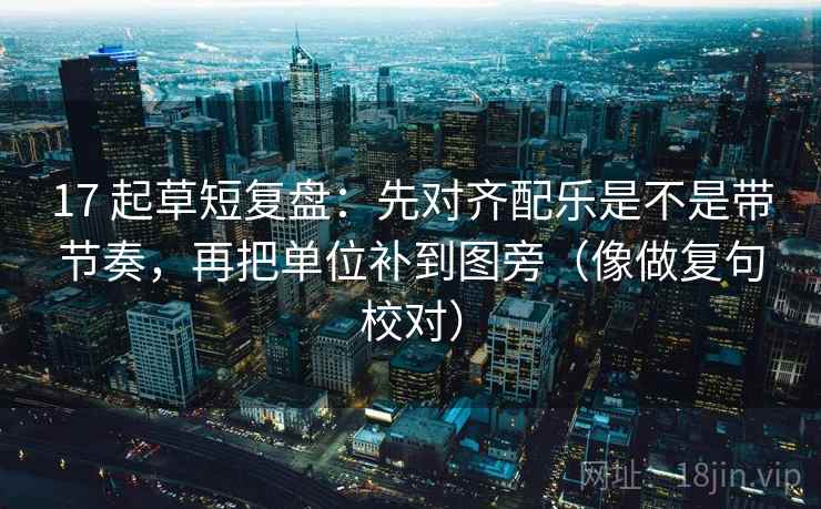 17 起草短复盘：先对齐配乐是不是带节奏，再把单位补到图旁（像做复句校对）