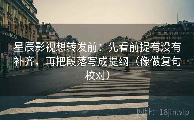 星辰影视想转发前：先看前提有没有补齐，再把段落写成提纲（像做复句校对）