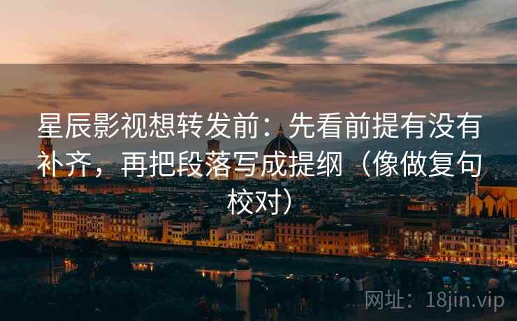 星辰影视想转发前：先看前提有没有补齐，再把段落写成提纲（像做复句校对）