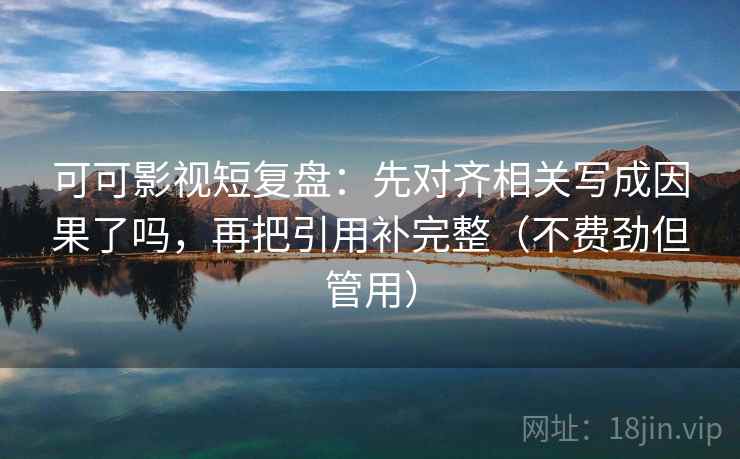 可可影视短复盘：先对齐相关写成因果了吗，再把引用补完整（不费劲但管用）