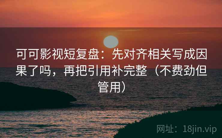 可可影视短复盘:先对齐相关写成因果了吗,再把引用补完整(不费劲但管用) 可可影视短复盘:先对齐相关写成因果了吗,再把引用补完整(不费劲但管用)