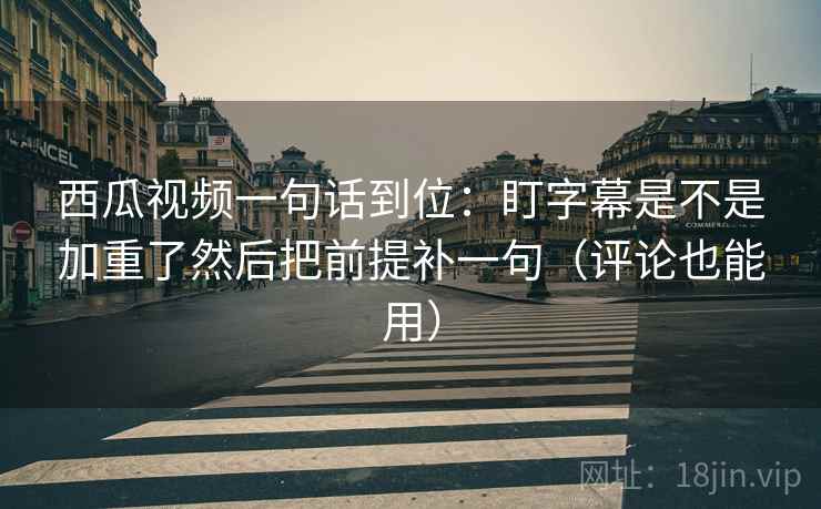西瓜视频一句话到位:盯字幕是不是加重了然后把前提补一句(评论也能用) 西瓜视频一句话到位:盯字幕是不是加重了然后把前提补一句(评论也能用)