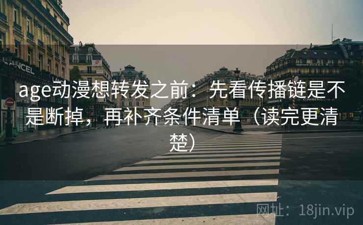 age动漫想转发之前：先看传播链是不是断掉，再补齐条件清单（读完更清楚）
