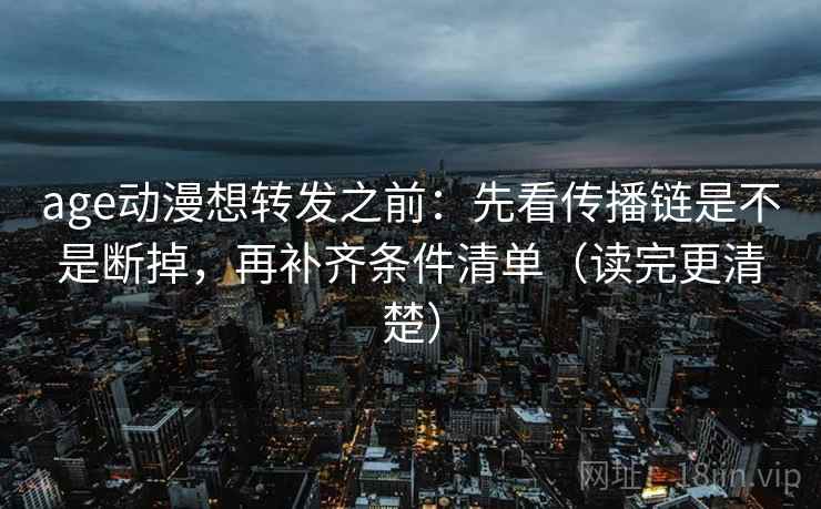 age动漫想转发之前：先看传播链是不是断掉，再补齐条件清单（读完更清楚）
