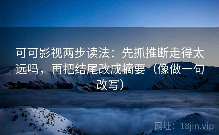 可可影视两步读法：先抓推断走得太远吗，再把结尾改成摘要（像做一句改写）