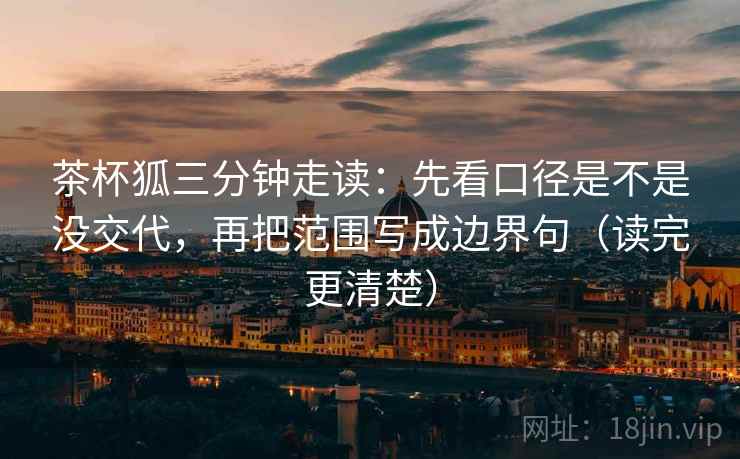 茶杯狐三分钟走读:先看口径是不是没交代,再把范围写成边界句(读完更清楚) 茶杯狐三分钟走读:先看口径是不是没交代,再把范围写成边界句(读完更清楚)