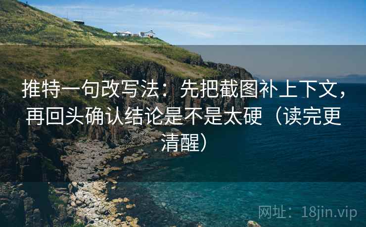 推特一句改写法：先把截图补上下文，再回头确认结论是不是太硬（读完更清醒）