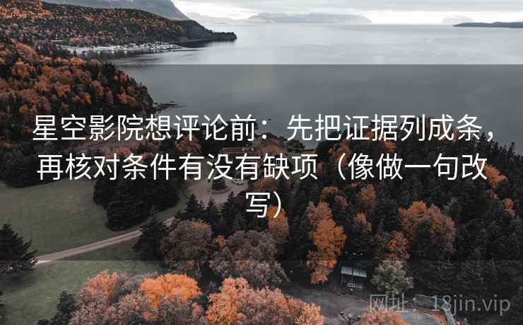 星空影院想评论前：先把证据列成条，再核对条件有没有缺项（像做一句改写）