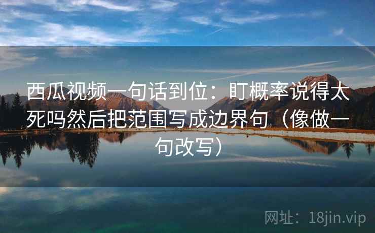 西瓜视频一句话到位：盯概率说得太死吗然后把范围写成边界句（像做一句改写）