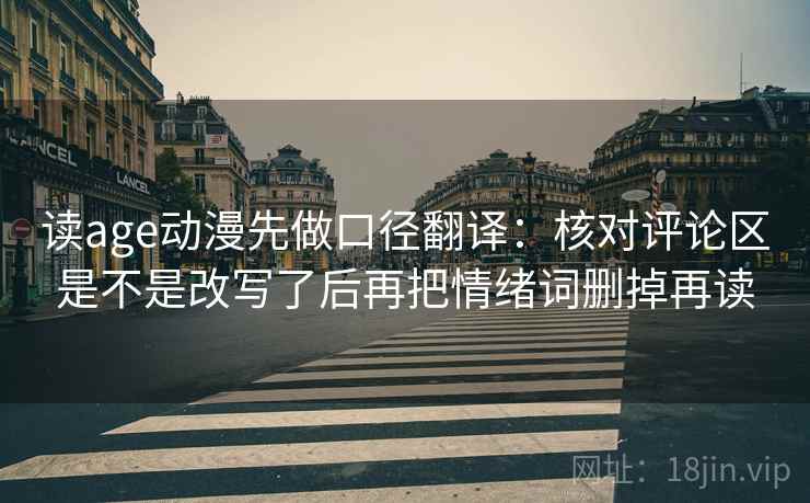 读age动漫先做口径翻译:核对评论区是不是改写了后再把情绪词删掉再读 读age动漫先做口径翻译:核对评论区是不是改写了后再把情绪词删掉再读