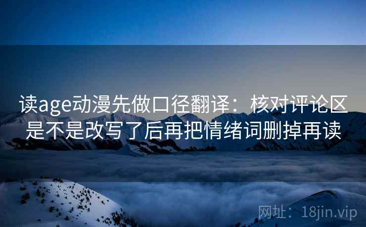 读age动漫先做口径翻译：核对评论区是不是改写了后再把情绪词删掉再读
