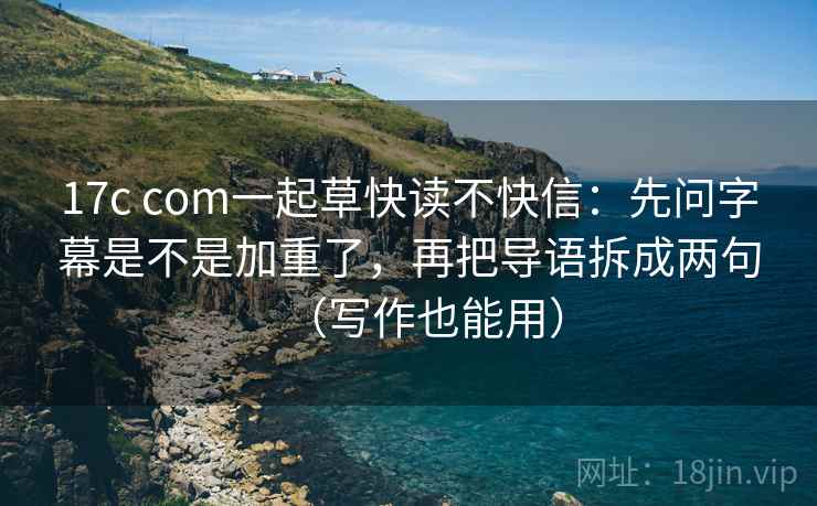 17c com一起草快读不快信：先问字幕是不是加重了，再把导语拆成两句（写作也能用）