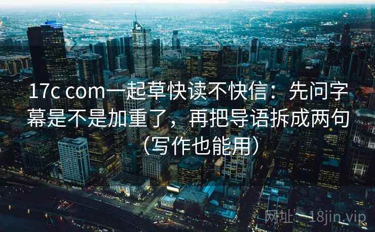 17c com一起草快读不快信：先问字幕是不是加重了，再把导语拆成两句（写作也能用）