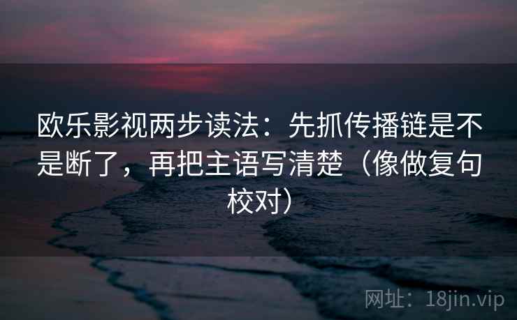 欧乐影视两步读法：先抓传播链是不是断了，再把主语写清楚（像做复句校对）