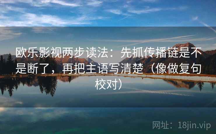 欧乐影视两步读法:先抓传播链是不是断了,再把主语写清楚(像做复句校对) 欧乐影视两步读法:先抓传播链是不是断了,再把主语写清楚(像做复句校对)
