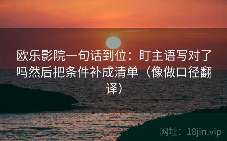 欧乐影院一句话到位：盯主语写对了吗然后把条件补成清单（像做口径翻译）