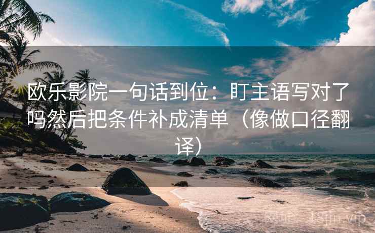 欧乐影院一句话到位：盯主语写对了吗然后把条件补成清单（像做口径翻译）