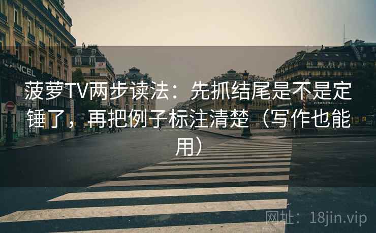 菠萝TV两步读法：先抓结尾是不是定锤了，再把例子标注清楚（写作也能用）