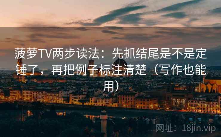 菠萝TV两步读法：先抓结尾是不是定锤了，再把例子标注清楚（写作也能用）