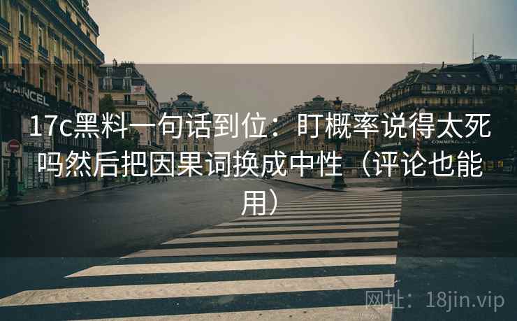 17c黑料一句话到位：盯概率说得太死吗然后把因果词换成中性（评论也能用）