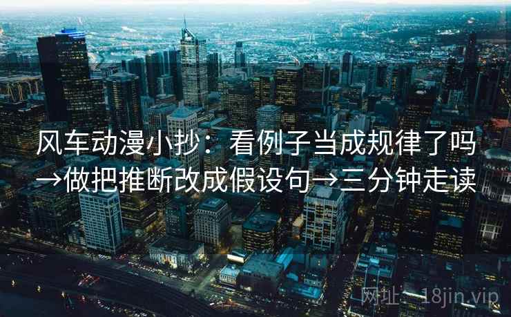 风车动漫小抄:看例子当成规律了吗→做把推断改成假设句→三分钟走读 风车动漫小抄:看例子当成规律了吗→做把推断改成假设句→三分钟走读