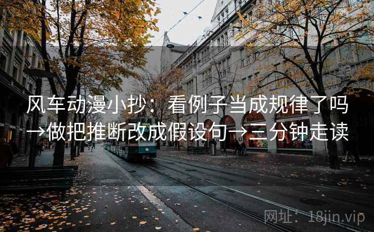 风车动漫小抄：看例子当成规律了吗→做把推断改成假设句→三分钟走读