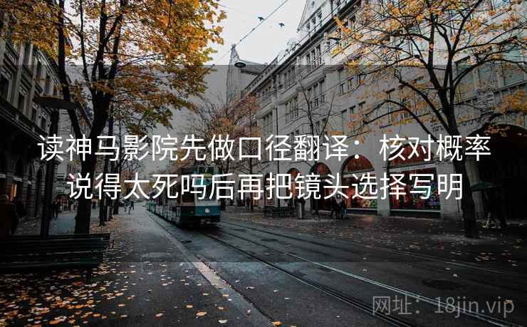 读神马影院先做口径翻译:核对概率说得太死吗后再把镜头选择写明 读神马影院先做口径翻译:核对概率说得太死吗后再把镜头选择写明