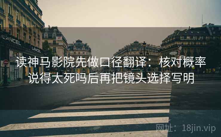 读神马影院先做口径翻译：核对概率说得太死吗后再把镜头选择写明